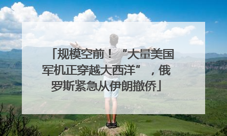 规模空前！“大量美国军机正穿越大西洋”，俄罗斯紧急从伊朗撤侨