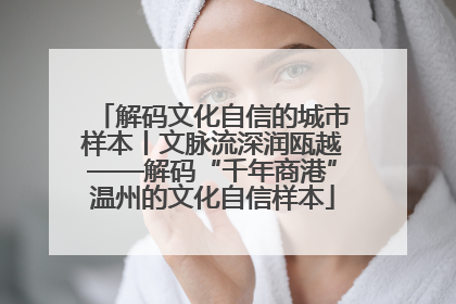 解码文化自信的城市样本丨文脉流深润瓯越——解码“千年商港”温州的文化自信样本
