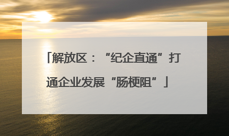 解放区：“纪企直通”打通企业发展“肠梗阻”