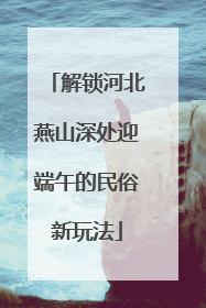 解锁河北燕山深处迎端午的民俗新玩法