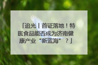追光丨首证落地！特医食品能否成为济南健康产业“新蓝海”？