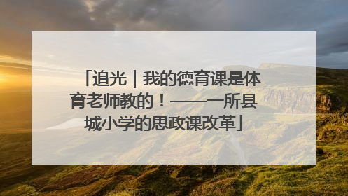 追光｜我的德育课是体育老师教的！——一所县城小学的思政课改革
