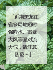 近期黑龙江省多局地短时强降水、雷暴大风等强对流天气，请注意防范～
