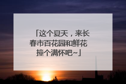 这个夏天，来长春市百花园和鲜花撞个满怀吧~