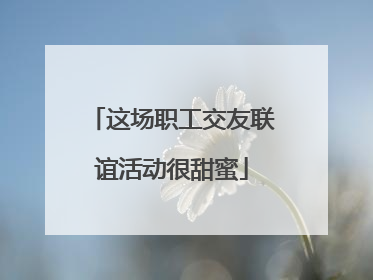 这场职工交友联谊活动很甜蜜