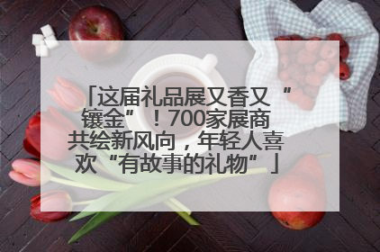 这届礼品展又香又“镶金”！700家展商共绘新风向，年轻人喜欢“有故事的礼物”