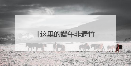 这里的端午非遗竹编活动，温情拾忆