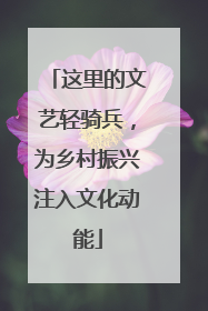 这里的文艺轻骑兵，为乡村振兴注入文化动能