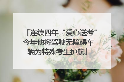 连续四年“爱心送考” 今年他将驾驶无障碍车辆为特殊考生护航