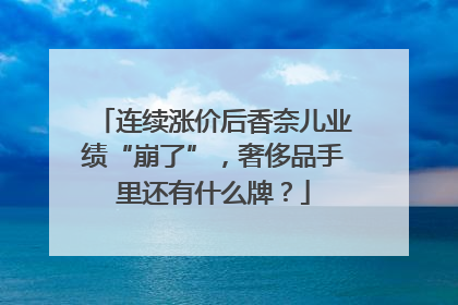 连续涨价后香奈儿业绩“崩了”，奢侈品手里还有什么牌？