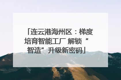 连云港海州区：梯度培育智能工厂 解锁“智造”升级新密码