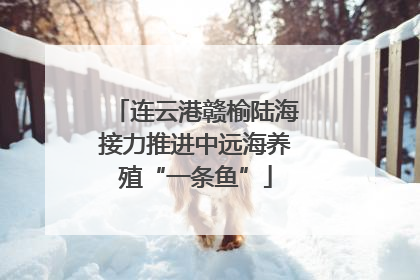 连云港赣榆陆海接力推进中远海养殖“一条鱼”