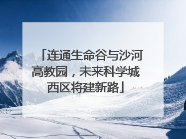 连通生命谷与沙河高教园，未来科学城西区将建新路