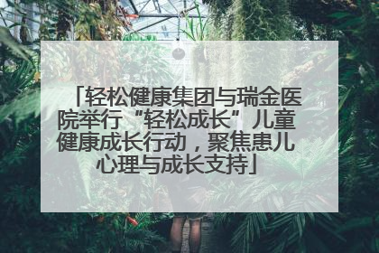 轻松健康集团与瑞金医院举行“轻松成长”儿童健康成长行动，聚焦患儿心理与成长支持
