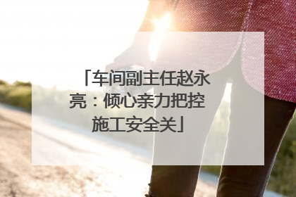 车间副主任赵永亮：倾心亲力把控施工安全关