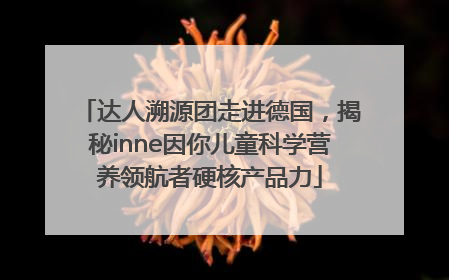 达人溯源团走进德国，揭秘inne因你儿童科学营养领航者硬核产品力
