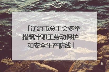 辽源市总工会多举措筑牢职工劳动保护和安全生产防线