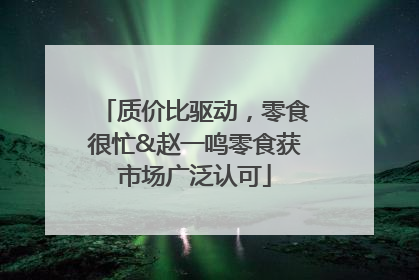 质价比驱动，零食很忙&赵一鸣零食获市场广泛认可