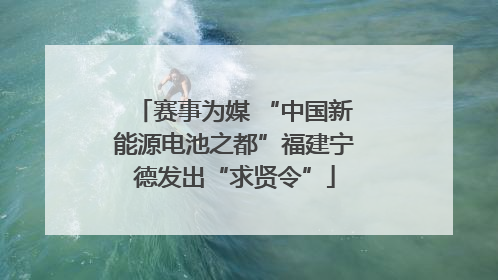 赛事为媒 “中国新能源电池之都”福建宁德发出“求贤令”