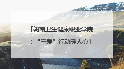 赣南卫生健康职业学院：“三爱”行动暖人心
