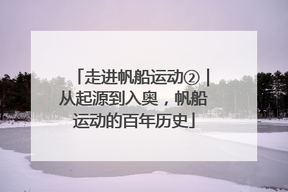 走进帆船运动②｜从起源到入奥，帆船运动的百年历史