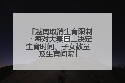 越南取消生育限制：每对夫妻自主决定生育时间、子女数量及生育间隔