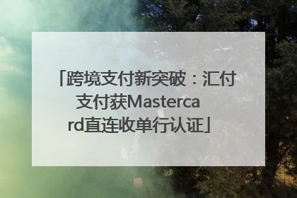 跨境支付新突破：汇付支付获Mastercard直连收单行认证