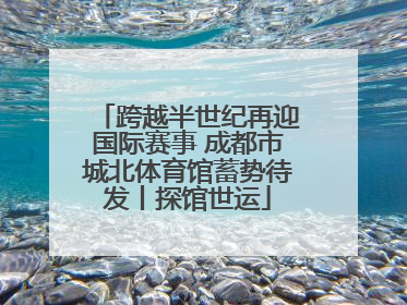 跨越半世纪再迎国际赛事 成都市城北体育馆蓄势待发丨探馆世运