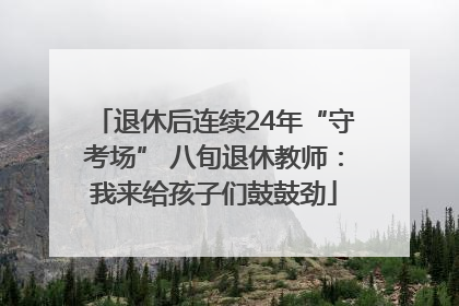 退休后连续24年“守考场” 八旬退休教师：我来给孩子们鼓鼓劲