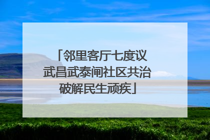 邻里客厅七度议 武昌武泰闸社区共治破解民生顽疾