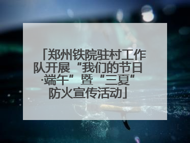 郑州铁院驻村工作队开展“我们的节日·端午”暨“三夏”防火宣传活动