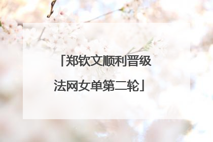 郑钦文顺利晋级法网女单第二轮