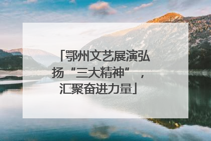 鄂州文艺展演弘扬“三大精神”，汇聚奋进力量