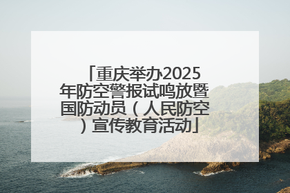 重庆举办2025年防空警报试鸣放暨国防动员（人民防空）宣传教育活动