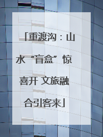 重渡沟：山水“盲盒”惊喜开 文旅融合引客来