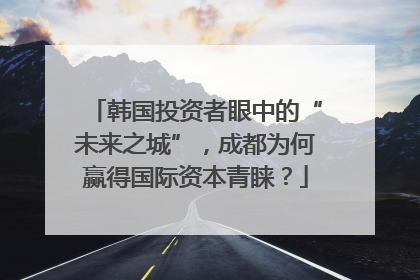 韩国投资者眼中的“未来之城”，成都为何赢得国际资本青睐？