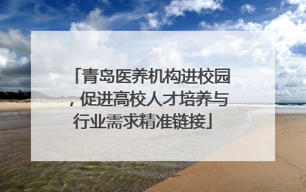 青岛医养机构进校园，促进高校人才培养与行业需求精准链接