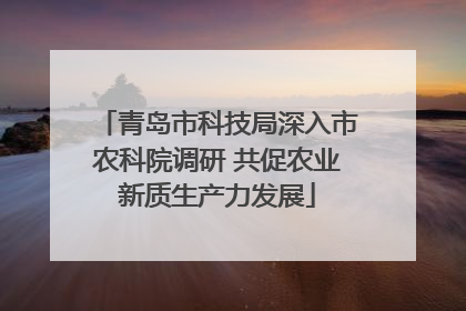 青岛市科技局深入市农科院调研 共促农业新质生产力发展