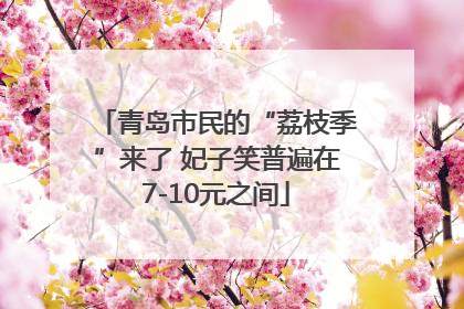青岛市民的“荔枝季”来了 妃子笑普遍在7-10元之间