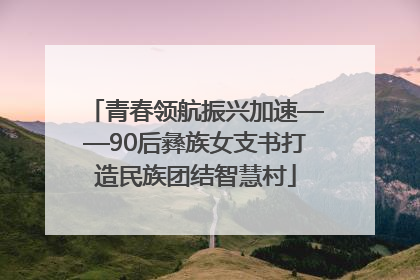 青春领航振兴加速——90后彝族女支书打造民族团结智慧村