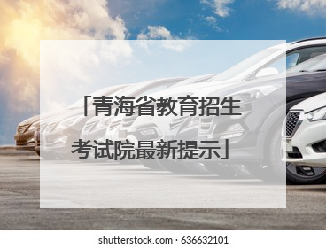青海省教育招生考试院最新提示