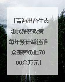 青海出台生态惠民殡葬政策 每年预计减轻群众丧葬负担7000余万元