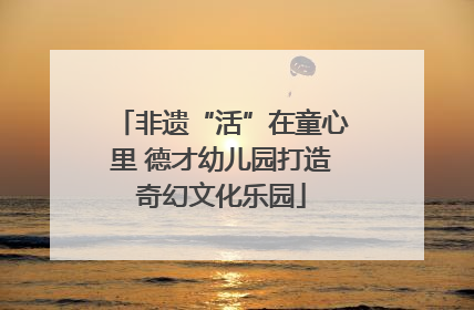 非遗“活”在童心里 德才幼儿园打造奇幻文化乐园