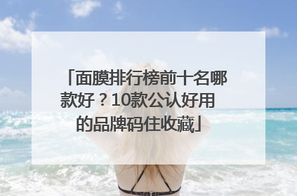面膜排行榜前十名哪款好？10款公认好用的品牌码住收藏