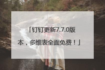 钉钉更新7.7.0版本，多维表全面免费！