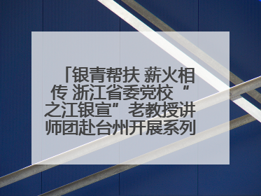 银青帮扶 薪火相传 浙江省委党校“之江银宣”老教授讲师团赴台州开展系列志愿服务