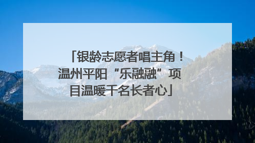 银龄志愿者唱主角！温州平阳“乐融融”项目温暖千名长者心