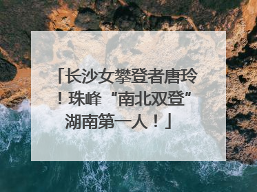 长沙女攀登者唐玲！珠峰“南北双登”湖南第一人！