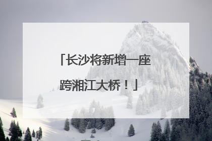 长沙将新增一座跨湘江大桥！