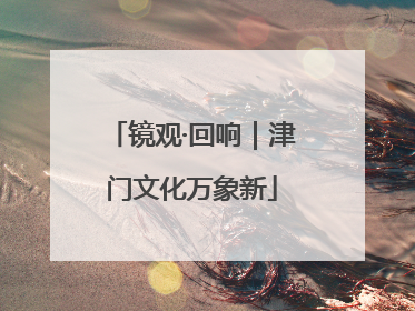 镜观·回响｜津门文化万象新